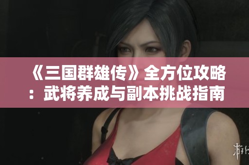 《三国群雄传》全方位攻略：武将养成与副本挑战指南