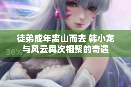 徒弟成年离山而去 韩小龙与风云再次相聚的奇遇