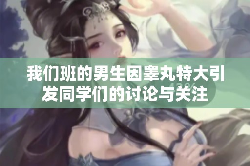 我们班的男生因睾丸特大引发同学们的讨论与关注