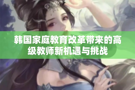 韩国家庭教育改革带来的高级教师新机遇与挑战