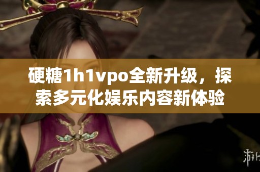硬糖1h1vpo全新升级，探索多元化娱乐内容新体验