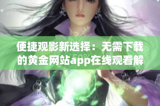 便捷观影新选择：无需下载的黄金网站app在线观看解析