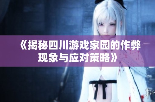 《揭秘四川游戏家园的作弊现象与应对策略》