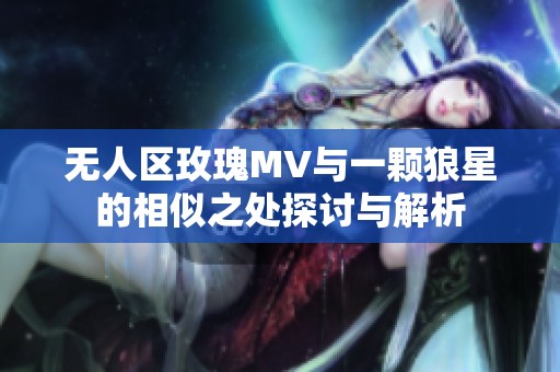 无人区玫瑰MV与一颗狼星的相似之处探讨与解析
