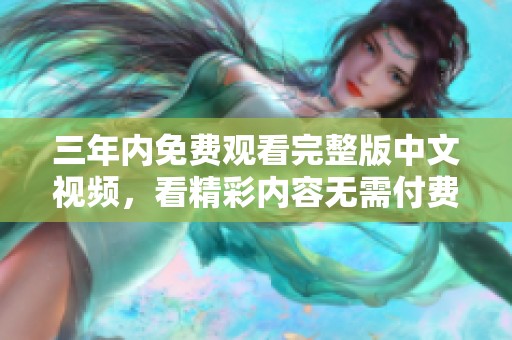 三年内免费观看完整版中文视频，看精彩内容无需付费
