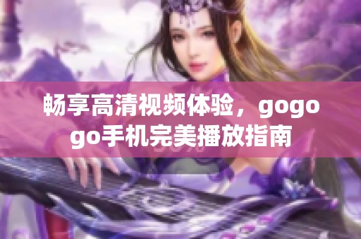 畅享高清视频体验，gogogo手机完美播放指南