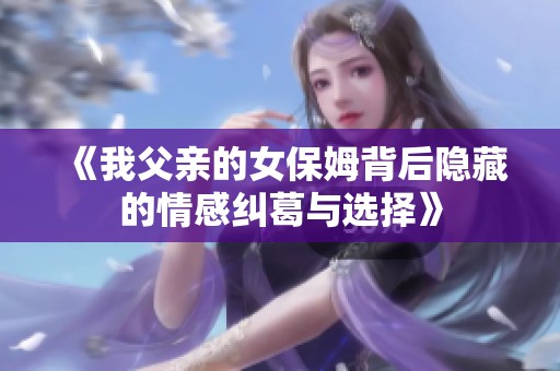 《我父亲的女保姆背后隐藏的情感纠葛与选择》