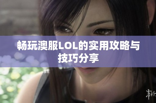 畅玩澳服LOL的实用攻略与技巧分享