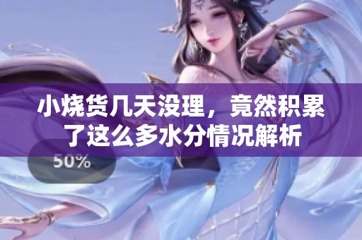 小烧货几天没理，竟然积累了这么多水分情况解析