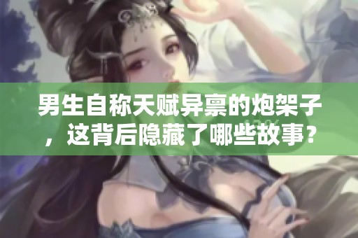 男生自称天赋异禀的炮架子，这背后隐藏了哪些故事？