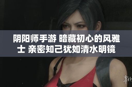 阴阳师手游 暗藏初心的风雅士 亲密知己犹如清水明镜