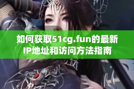 如何获取51cg.fun的最新IP地址和访问方法指南
