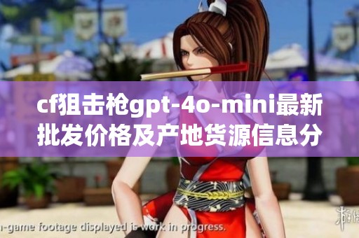 cf狙击枪gpt-4o-mini最新批发价格及产地货源信息分析