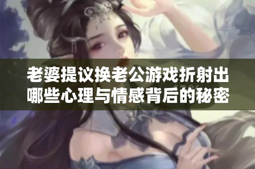 老婆提议换老公游戏折射出哪些心理与情感背后的秘密
