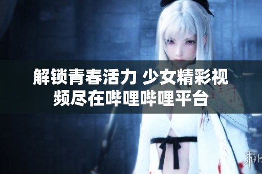 解锁青春活力 少女精彩视频尽在哔哩哔哩平台