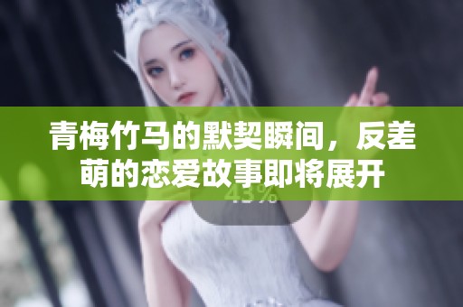 青梅竹马的默契瞬间，反差萌的恋爱故事即将展开
