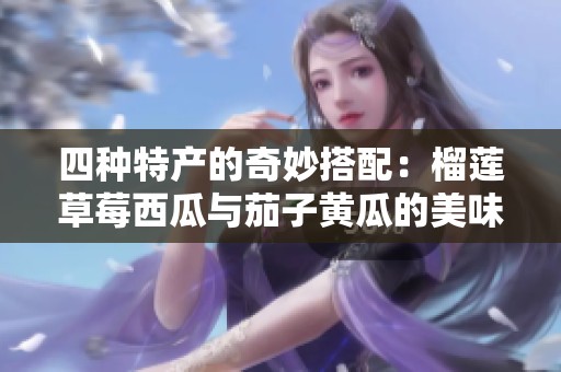 四种特产的奇妙搭配：榴莲草莓西瓜与茄子黄瓜的美味探索