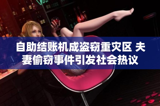 自助结账机成盗窃重灾区 夫妻偷窃事件引发社会热议