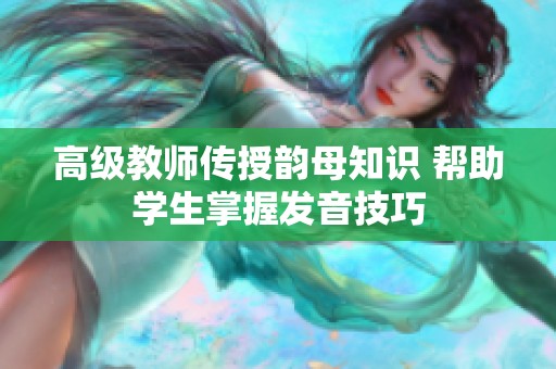 高级教师传授韵母知识 帮助学生掌握发音技巧