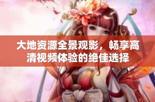 大地资源全景观影，畅享高清视频体验的绝佳选择