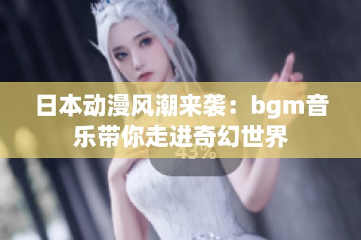 日本动漫风潮来袭：bgm音乐带你走进奇幻世界