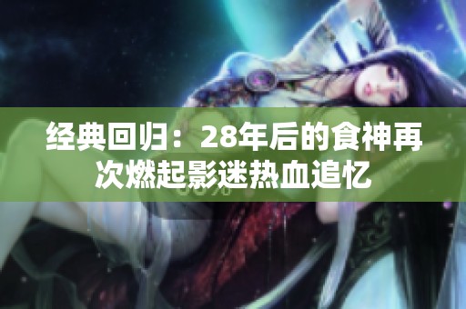 经典回归：28年后的食神再次燃起影迷热血追忆