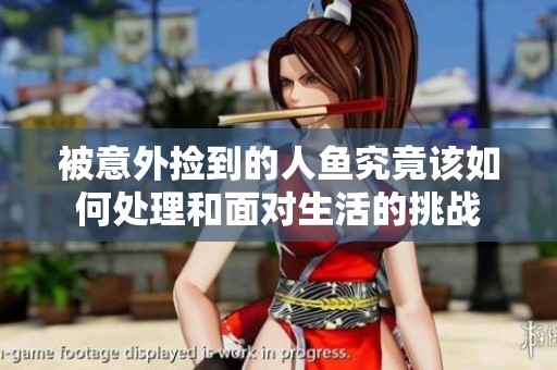 被意外捡到的人鱼究竟该如何处理和面对生活的挑战