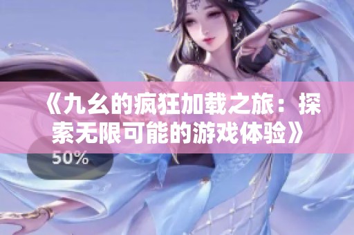 《九幺的疯狂加载之旅：探索无限可能的游戏体验》