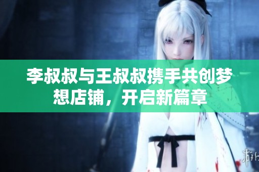李叔叔与王叔叔携手共创梦想店铺，开启新篇章
