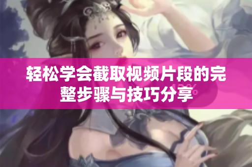 轻松学会截取视频片段的完整步骤与技巧分享