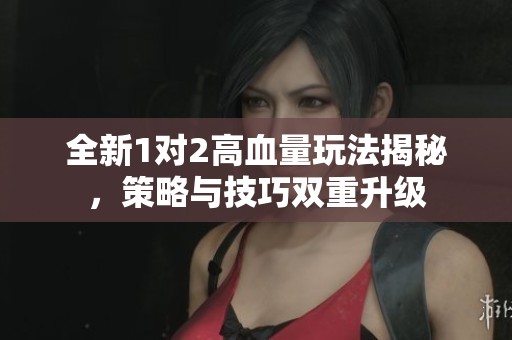 全新1对2高血量玩法揭秘，策略与技巧双重升级