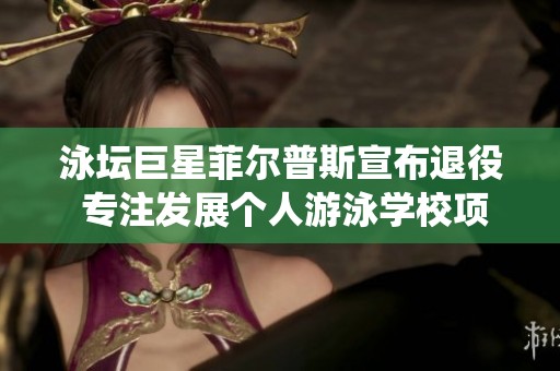 泳坛巨星菲尔普斯宣布退役 专注发展个人游泳学校项目