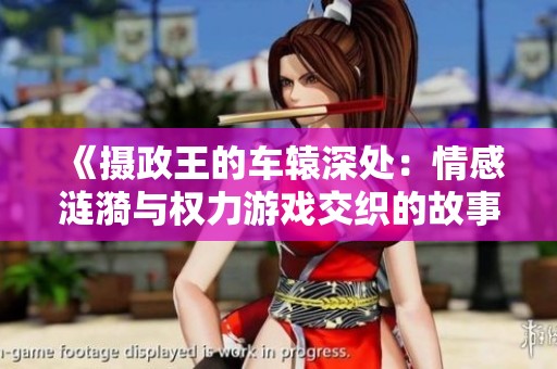 《摄政王的车辕深处：情感涟漪与权力游戏交织的故事》