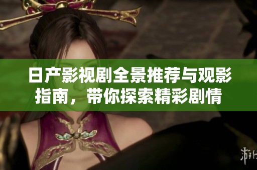 日产影视剧全景推荐与观影指南，带你探索精彩剧情