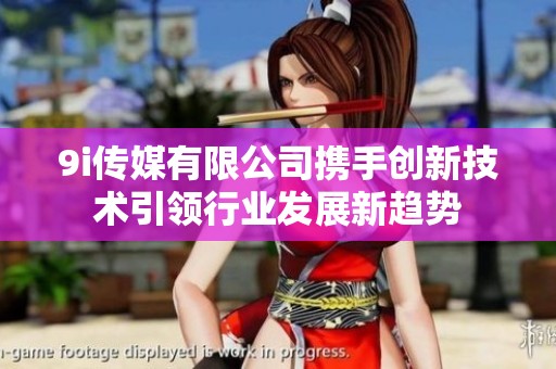 9i传媒有限公司携手创新技术引领行业发展新趋势