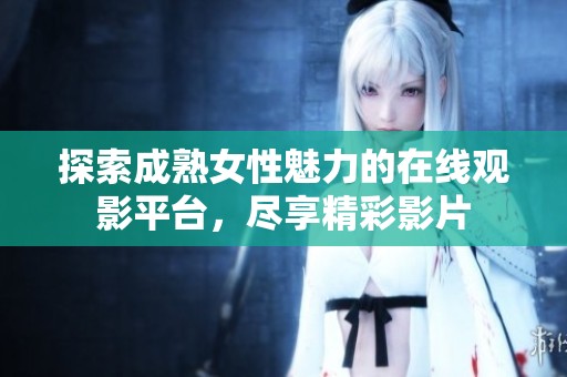 探索成熟女性魅力的在线观影平台，尽享精彩影片