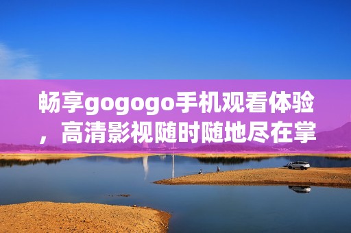 畅享gogogo手机观看体验，高清影视随时随地尽在掌握