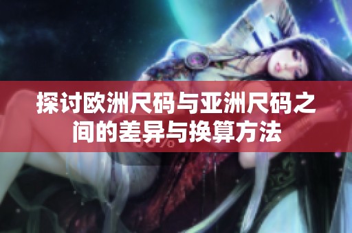 探讨欧洲尺码与亚洲尺码之间的差异与换算方法