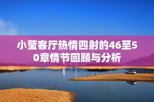 小莹客厅热情四射的46至50章情节回顾与分析