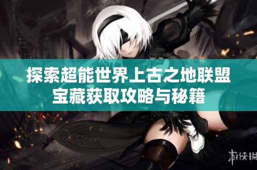 探索超能世界上古之地联盟宝藏获取攻略与秘籍