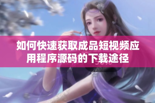 如何快速获取成品短视频应用程序源码的下载途径