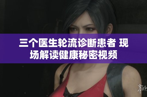三个医生轮流诊断患者 现场解读健康秘密视频