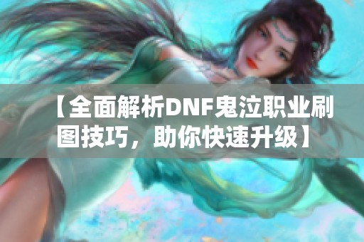 【全面解析DNF鬼泣职业刷图技巧，助你快速升级】