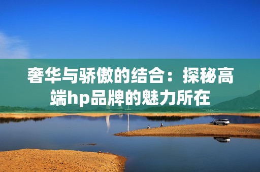 奢华与骄傲的结合：探秘高端hp品牌的魅力所在