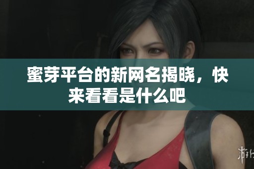 蜜芽平台的新网名揭晓，快来看看是什么吧