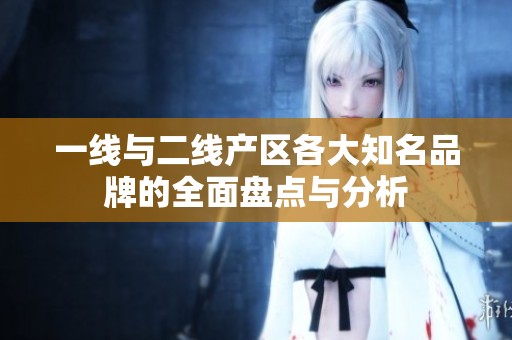 一线与二线产区各大知名品牌的全面盘点与分析