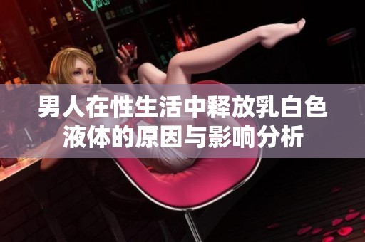 男人在性生活中释放乳白色液体的原因与影响分析