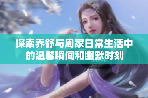 探索乔舒与周家日常生活中的温馨瞬间和幽默时刻