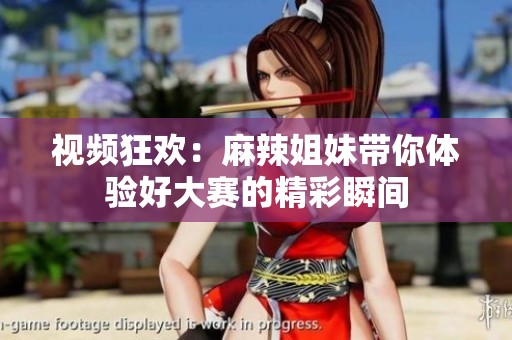 视频狂欢：麻辣姐妹带你体验好大赛的精彩瞬间