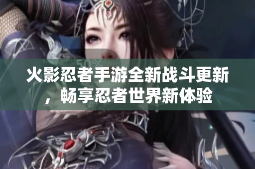 火影忍者手游全新战斗更新，畅享忍者世界新体验